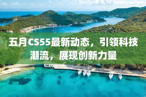 五月CS55最新動(dòng)態(tài)，引領(lǐng)科技潮流，展現(xiàn)創(chuàng)新力量