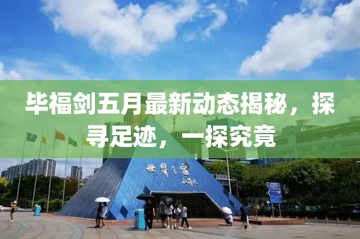 畢福劍五月最新動態(tài)揭秘，探尋足跡，一探究竟