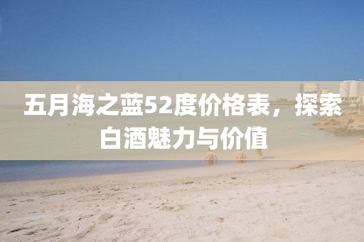 五月海之藍(lán)52度價(jià)格表，探索白酒魅力與價(jià)值
