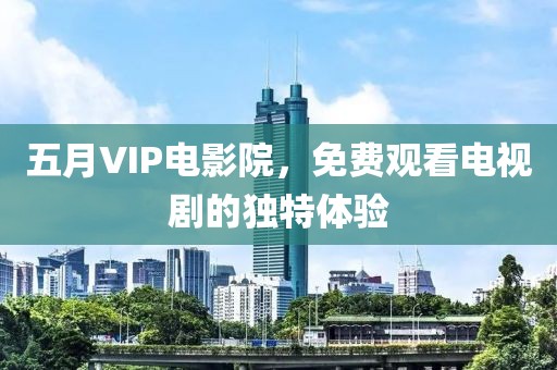 五月VIP電影院，免費觀看電視劇的獨特體驗