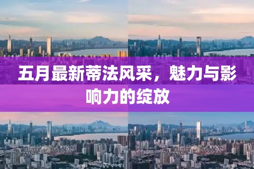 五月最新蒂法風(fēng)采，魅力與影響力的綻放