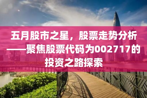 五月股市之星，股票走勢(shì)分析——聚焦股票代碼為002717的投資之路探索