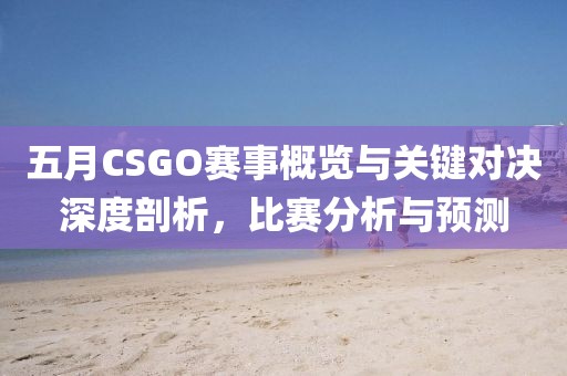 五月CSGO賽事概覽與關(guān)鍵對(duì)決深度剖析，比賽分析與預(yù)測(cè)