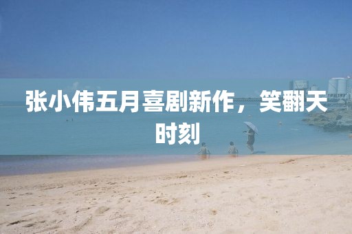 張小偉五月喜劇新作，笑翻天時刻