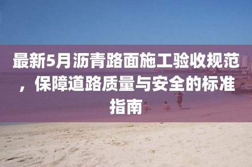 最新5月瀝青路面施工驗(yàn)收規(guī)范，保障道路質(zhì)量與安全的標(biāo)準(zhǔn)指南
