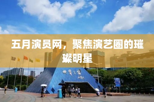 五月演員網(wǎng)，聚焦演藝圈的璀璨明星