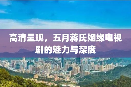高清呈現(xiàn)，五月蔣氏姻緣電視劇的魅力與深度