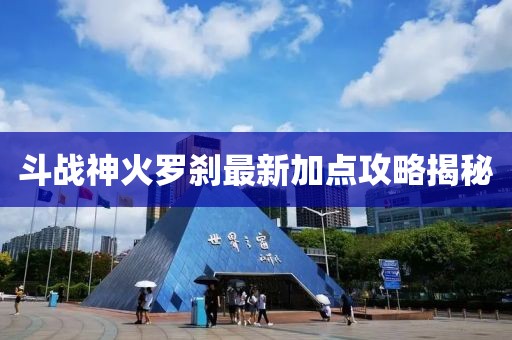 斗戰(zhàn)神火羅剎最新加點(diǎn)攻略揭秘