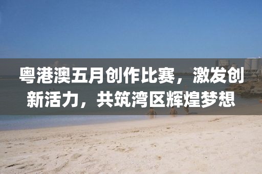 粵港澳五月創(chuàng)作比賽，激發(fā)創(chuàng)新活力，共筑灣區(qū)輝煌夢(mèng)想