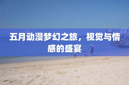 五月動漫夢幻之旅，視覺與情感的盛宴