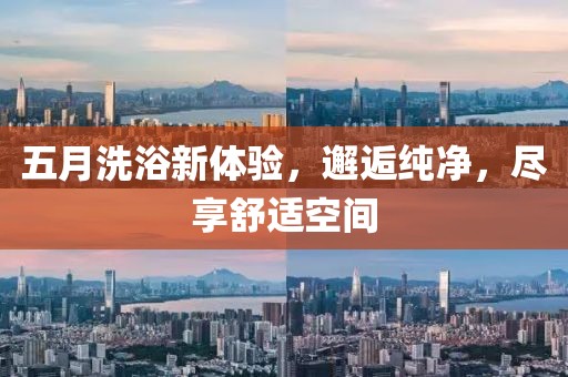 五月洗浴新體驗(yàn)，邂逅純凈，盡享舒適空間