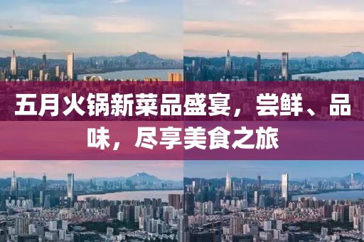 五月火鍋新菜品盛宴，嘗鮮、品味，盡享美食之旅