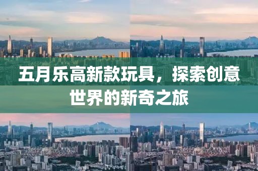 五月樂高新款玩具，探索創(chuàng)意世界的新奇之旅