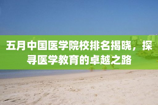 五月中國醫(yī)學(xué)院校排名揭曉，探尋醫(yī)學(xué)教育的卓越之路