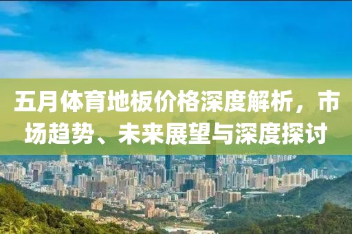 五月體育地板價(jià)格深度解析，市場(chǎng)趨勢(shì)、未來展望與深度探討