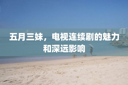 五月三妹，電視連續(xù)劇的魅力和深遠(yuǎn)影響
