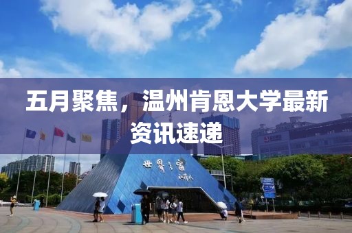 五月聚焦，溫州肯恩大學(xué)最新資訊速遞