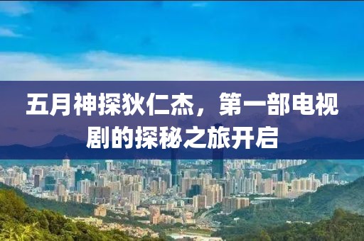 五月神探狄仁杰，第一部電視劇的探秘之旅開啟