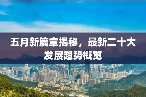 五月新篇章揭秘，最新二十大發(fā)展趨勢概覽