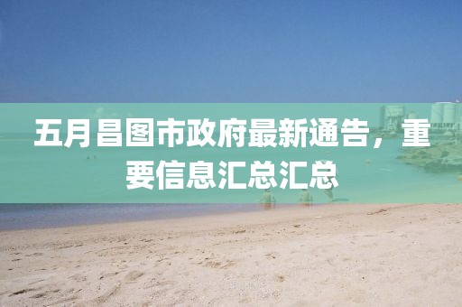 五月昌圖市政府最新通告，重要信息匯總匯總