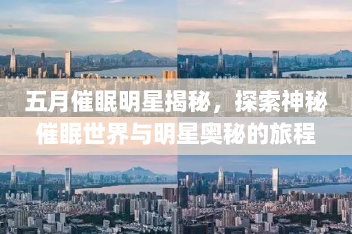 五月催眠明星揭秘，探索神秘催眠世界與明星奧秘的旅程