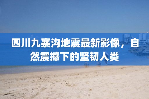 四川九寨溝地震最新影像，自然震撼下的堅(jiān)韌人類