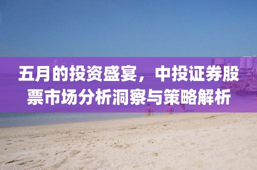 五月的投資盛宴，中投證券股票市場分析洞察與策略解析