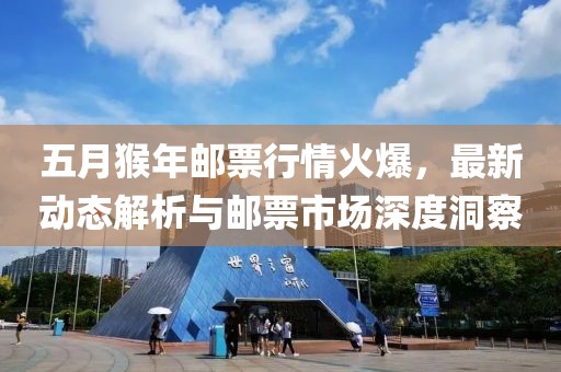 五月猴年郵票行情火爆，最新動態(tài)解析與郵票市場深度洞察