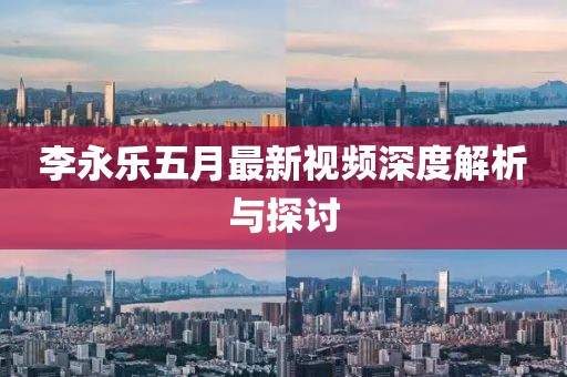 李永樂(lè)五月最新視頻深度解析與探討