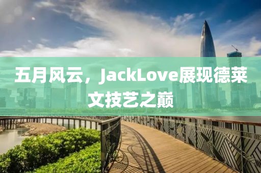 五月風(fēng)云，JackLove展現(xiàn)德萊文技藝之巔