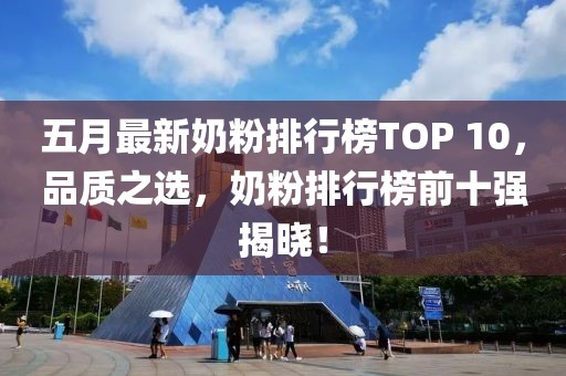 五月最新奶粉排行榜TOP 10，品質(zhì)之選，奶粉排行榜前十強(qiáng)揭曉！