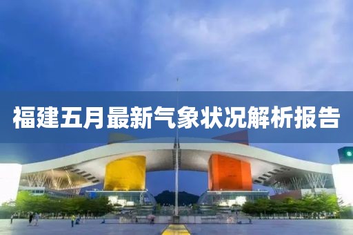 福建五月最新氣象狀況解析報告