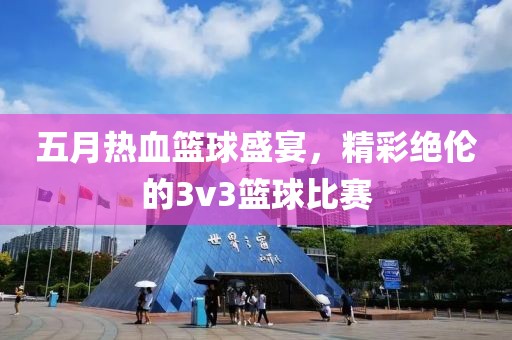 五月熱血籃球盛宴，精彩絕倫的3v3籃球比賽