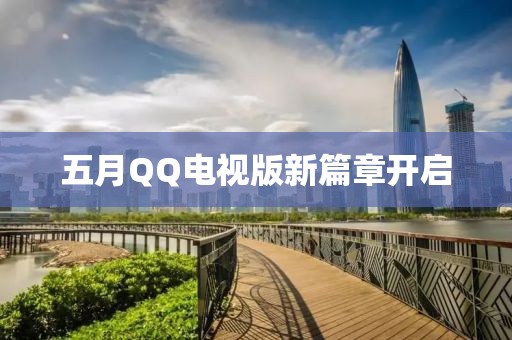 五月QQ電視版新篇章開(kāi)啟