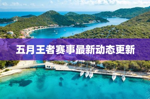 五月王者賽事最新動態(tài)更新