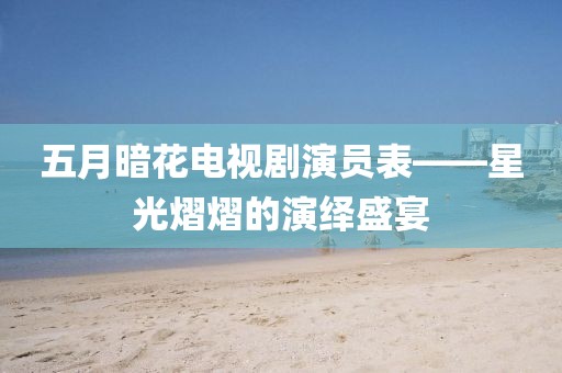 五月暗花電視劇演員表——星光熠熠的演繹盛宴