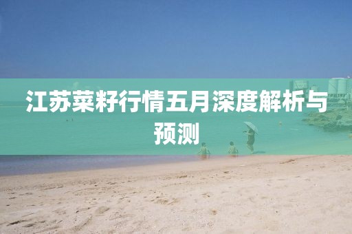 江蘇菜籽行情五月深度解析與預(yù)測