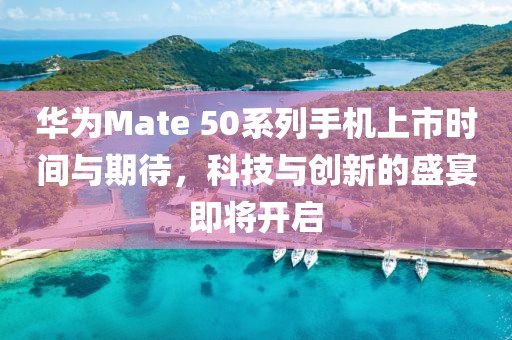 華為Mate 50系列手機上市時間與期待，科技與創(chuàng)新的盛宴即將開啟