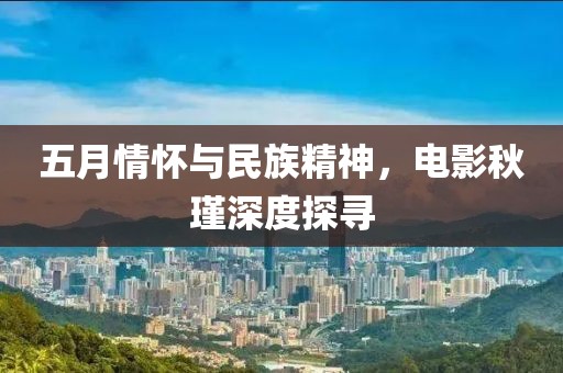 五月情懷與民族精神，電影秋瑾深度探尋