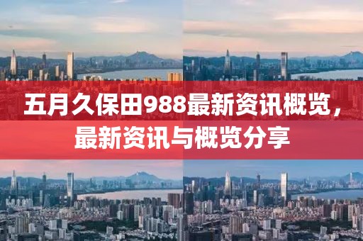 五月久保田988最新資訊概覽，最新資訊與概覽分享