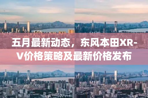 五月最新動態(tài)，東風(fēng)本田XR-V價格策略及最新價格發(fā)布