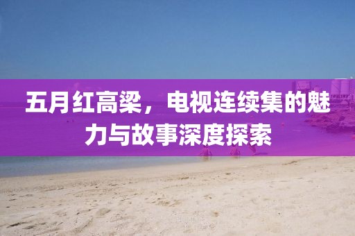 五月紅高梁，電視連續(xù)集的魅力與故事深度探索