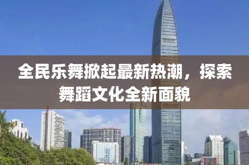全民樂舞掀起最新熱潮，探索舞蹈文化全新面貌