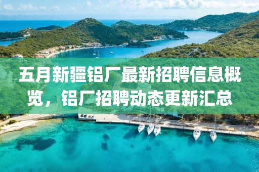 五月新疆鋁廠最新招聘信息概覽，鋁廠招聘動(dòng)態(tài)更新匯總