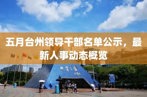 五月臺州領(lǐng)導干部名單公示，最新人事動態(tài)概覽