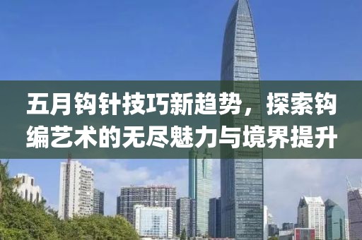 五月鉤針技巧新趨勢(shì)，探索鉤編藝術(shù)的無盡魅力與境界提升