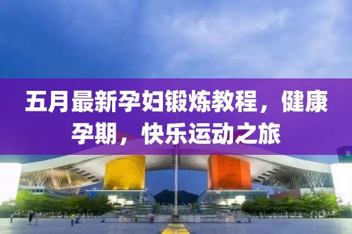 五月最新孕婦鍛煉教程，健康孕期，快樂運(yùn)動(dòng)之旅