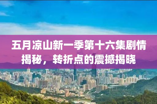 五月涼山新一季第十六集劇情揭秘，轉(zhuǎn)折點(diǎn)的震撼揭曉