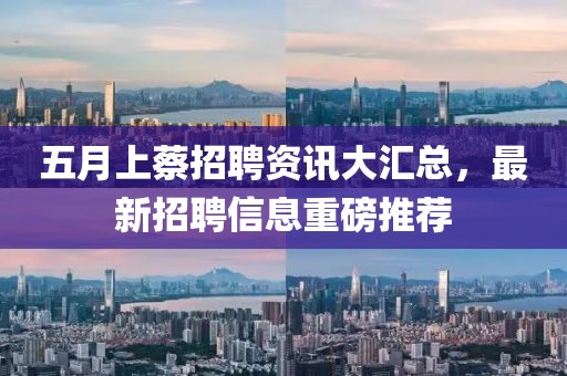 五月上蔡招聘資訊大匯總，最新招聘信息重磅推薦