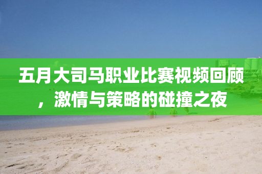 五月大司馬職業(yè)比賽視頻回顧，激情與策略的碰撞之夜
